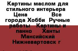 Картины маслом для стильного интерьера › Цена ­ 30 000 - Все города Хобби. Ручные работы » Картины и панно   . Ханты-Мансийский,Нижневартовск г.